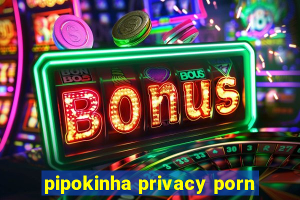 pipokinha privacy porn